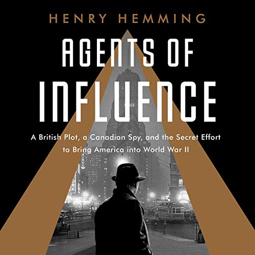 Agents of Influence: A British Campaign, a Canadian Spy, and the Secret Plot to Bring America into World War II [Audiobook]