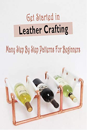 Get Started in Leather Crafting: Many Step By Step Patterns For Beginners: Many Step By Step Patterns For Beginners
