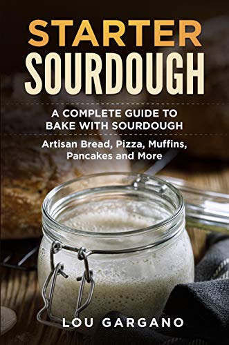 STARTER SOURDOUGH: A Complete Guide to Bake with Sourdough: Artisan Bread, Pizza, Muffins, Pancakes and More
