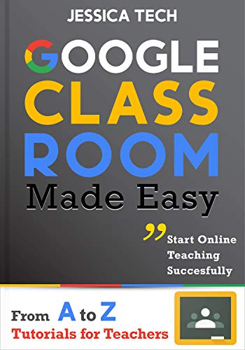 Google Classroom Made Easy: From A To Z Tutorials For Teachers: Start Online Teaching Successfully