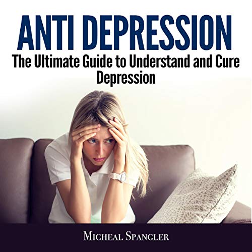 Anti Depression: The Ultimate Guide to Understand and Cure Depression [Audiobook]