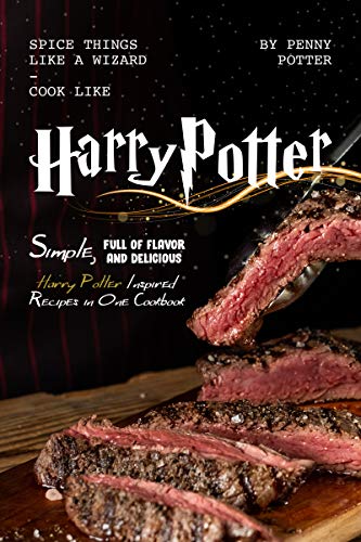 Spice Things Like A Wizard   Cook Like Harry Potter: Simple, Full Of Flavor And Delicious Harry Potter Inspired Recipes...