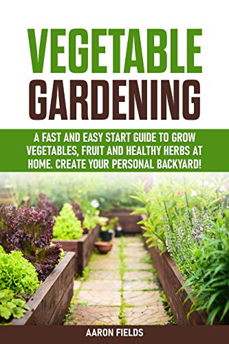 Vegetable Gardening: A Fast and Easy Start Guide to Grow Vegetables, Fruits and Healthy Herbs at Home