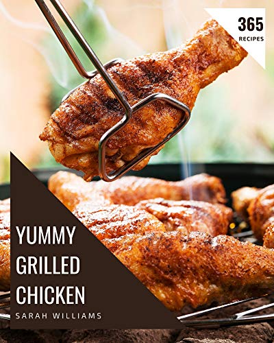 365 Yummy Grilled Chicken Recipes: Not Just a Yummy Grilled Chicken Cookbook!