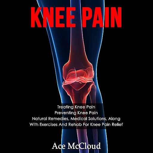 Knee Pain: Treating Knee Pain: Preventing Knee Pain: Natural Remedies, Medical Solutions, Along With Exercises And Rehab...
