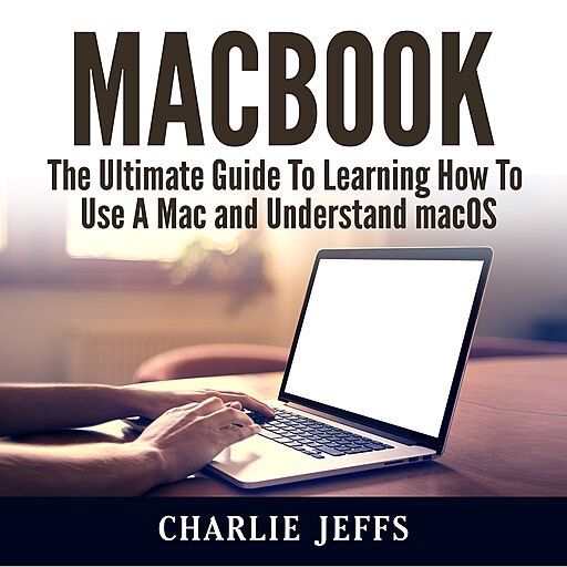 MacBook: The Ultimate Guide To Learning How To Use A Mac and Understand macOS (Audiobook)
