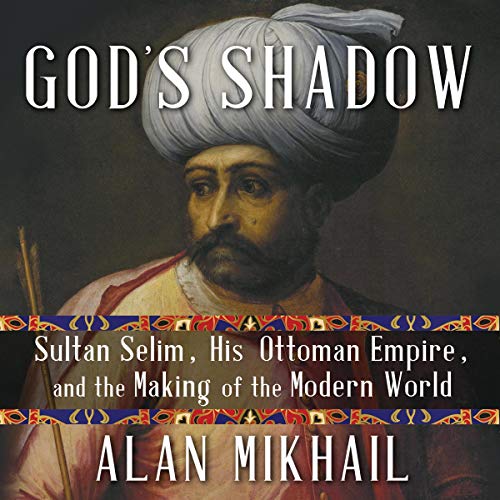 God's Shadow: Sultan Selim, His Ottoman Empire, and the Making of the Modern World [Audiobook]