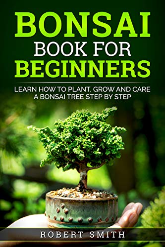 Bonsai Book For Beginners : Learn How To Plant, Grow and Care a Bonsai Tree Step By Step