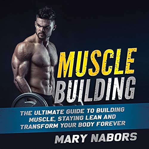 Muscle Building: The Ultimate Guide to Building Muscle, Staying Lean and Transform Your Body Forever [Audiobook]
