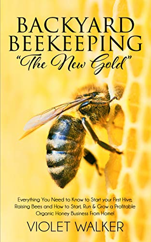 Backyard Beekeeping: "The New Gold": Everything You Need to Know to Start your First Hive, Raising Bees