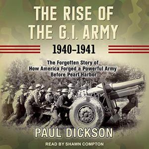 The Rise of the G.I. Army, 1940 1941: The Forgotten Story of How America Forged a Powerful Army Before Pearl Harbor [Audiobook]