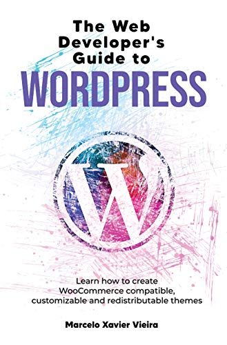 The Web Developer's Guide to WordPress: Learn how to create WooCommerce compatible, customizable and redistributable themes
