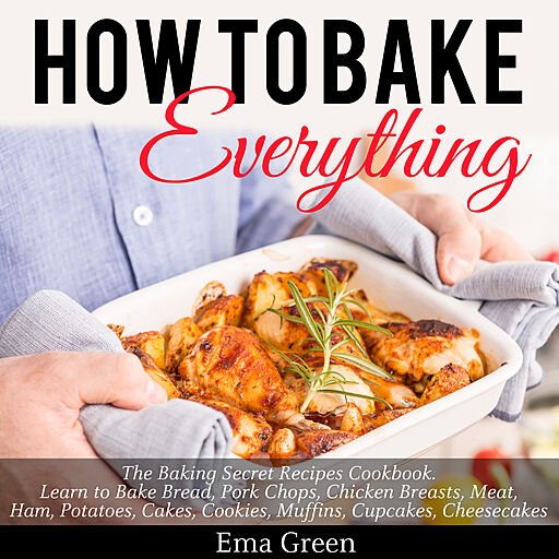 How to Bake Everything: The Baking Secret Recipes Cookbook. Learn to Bake Bread, Pork Chops, Chicken Breasts, Meat, Ham..