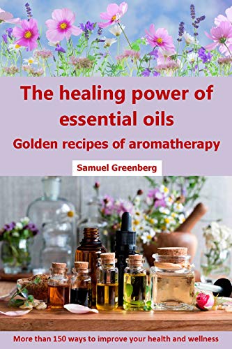 The healing power of essential oils: Golden recipes of aromatherapy