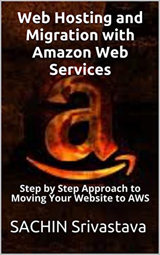 Web Hosting and Migration with Amazon Web Services: Step by Step Approach to Moving Your Website to AWS