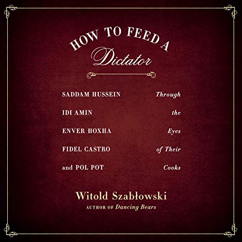 How to Feed a Dictator: Saddam Hussein, Idi Amin, Enver Hoxha, Fidel Castro, and Pol Pot Through the Eyes of Their [Audiobook]