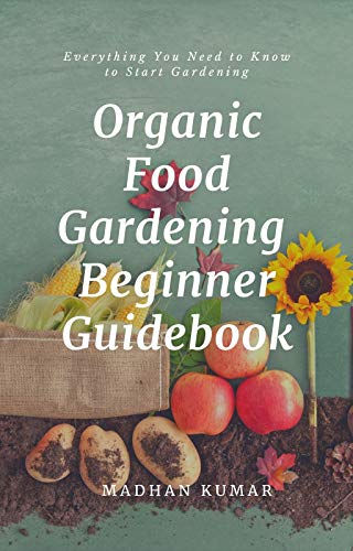 Organic Food Gardening Beginner Guidebook: Everything You Need to Know to Start Gardening