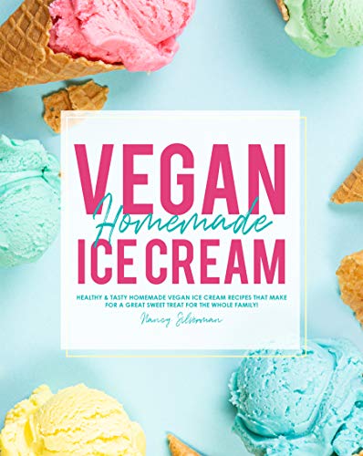 Vegan Homemade Ice Cream: Healthy & Tasty Homemade Vegan Ice Cream Recipes that Make for a Great Sweet Treat