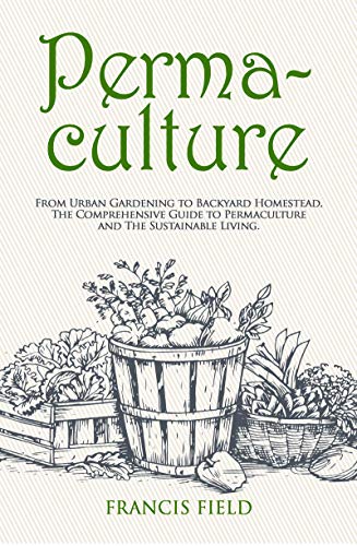 Permaculture: From Urban Gardening to Backyard Homestead, The Comprehensive Guide to Permaculture