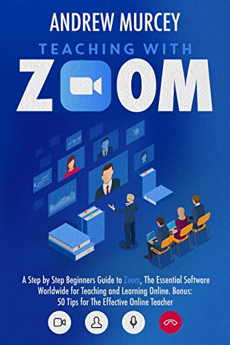 Teaching With Zoom: A Step by Step Beginners Guide to Zoom, The Essential Software Worldwide for Teaching and Learning Online