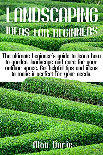 LANDSCAPING IDEAS FOR BEGINNERS: The ultimate beginner's guide to learn how to garden, landscape & care for your outdoor space