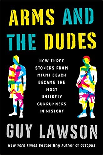 Arms and the Dudes: How Three Stoners from Miami Beach Became the Most Unlikely Gunrunners in History