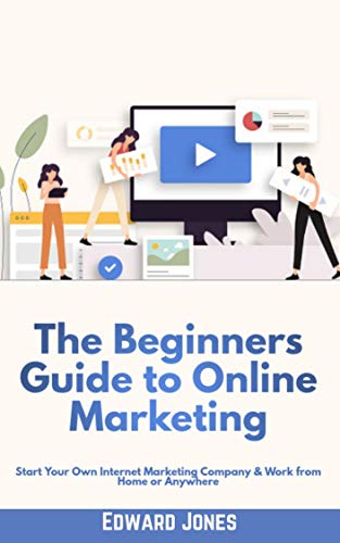 The Beginners Guide to Online Marketing: Start Your Own Internet Marketing Company & Work from Home or Anywhere
