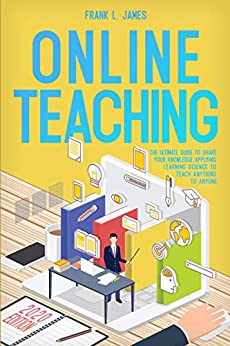 Online Teaching: The Ultimate Guide to Share Your Knowledge, Applying Learning Science to Teach Anything to Anyone