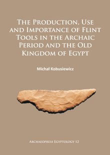 The Production, Use and Importance of Flint Tools in the Archaic Period and the Old Kingdom in Egypt (Archaeopress Egyptology)