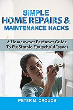 Simple Home Repairs & Maintenance Hacks: A Homeowner Beginner Guide To Fix Simple Household Issues