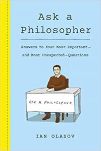Ask a Philosopher: Answers to Your Most Important and Most Unexpected Questions by Ian Olasov