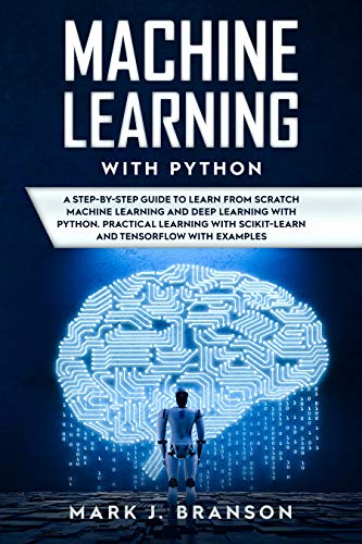 Machine Learning with Python: A Step By Step Guide in Learning from Scratch Machine Learning and Deep Learning with Python