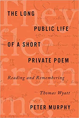 The Long Public Life of a Short Private Poem: Reading and Remembering Thomas Wyatt The Long Public Life of a Short Private Poem: Reading and Remembering Thomas Wyatt