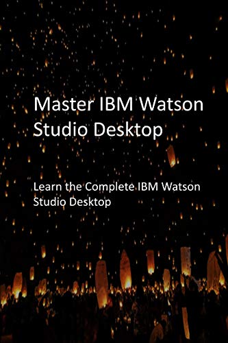 Master IBM Watson Studio Desktop: Learn the Complete IBM Watson Studio Desktop
