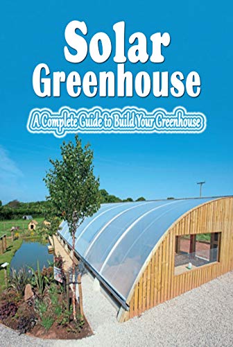 Solar Greenhouse: A Complete Guide to Build Your Greenhouse: Build Solar Greenhouse