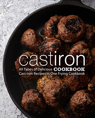Cast Iron Cookbook: All Types of Delicious Cast Iron Recipes in One Frying Cookbook