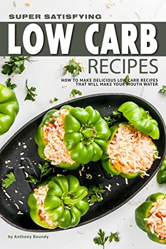 Super Satisfying Low Carb Recipes: How to Make Delicious Low Carb Recipes That Will Make Your Mouth Water