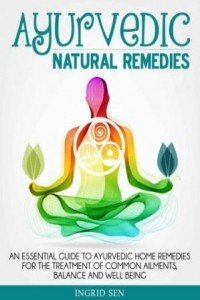 Ayurvedic Home Remedies: An Essential Guide to Ayurvedic Home Remedies for the Treatment of Common Ailments