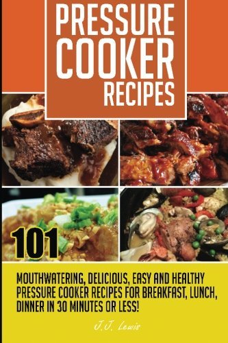 Pressure Cooker Recipes: 101 Mouthwatering, Delicious, Easy and Healthy Pressure Cooker Recipes for Breakfast, Lunch, Dinner in 30 Minutes or Less! 