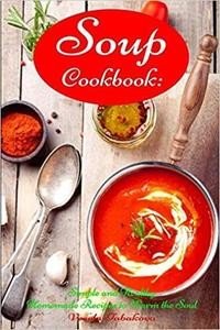 Soup Cookbook: Simple and Healthy Homemade Recipes to Warm the Soul