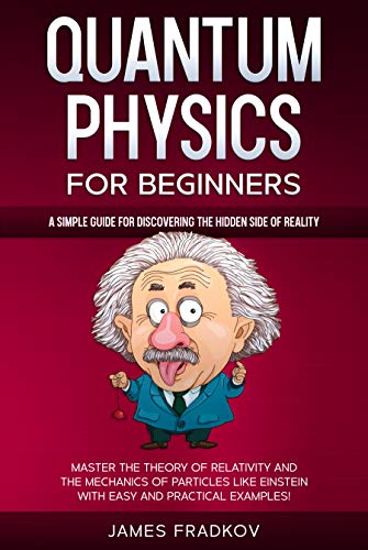 QUANTUM PHYSICS FOR BEGINNERS: A Simple Guide for Discovering the Hidden Side of Reality. Master the Theory of Relativity