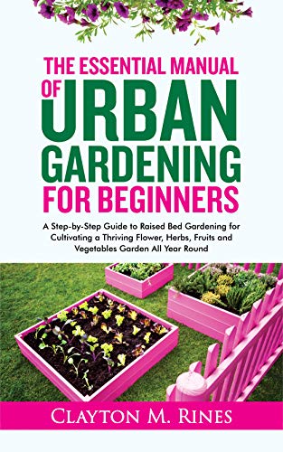 The Essential Manual of Urban Gardening for Beginners: A Step by Step Guide to Raised Bed Gardening for Cultivating
