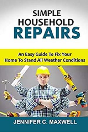 Simple Household Repairs: An Easy Guide To Fix Your Home To Stand All Weather Conditions
