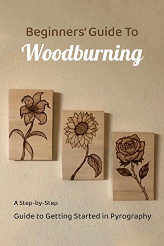 BEGINNERS' GUIDE TO WOODBURNING : A Step by Step Guide to Getting Started in Pyrography