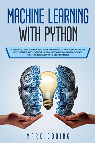 Machine Learning with Python: A Step by Step Guide for Absolute Beginners to Program Artificial Intelligence with Python