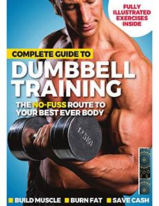 Complete Guide to Dumbbell Training, The No Fuss Route to Your Best Ever Body
