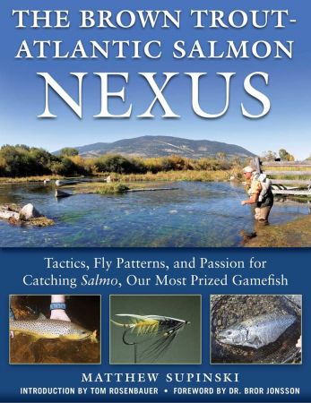 The Brown Trout Atlantic Salmon Nexus: Tactics, Fly Patterns, and the Passion for Catching Salmon, Our Most Prized Gamefish