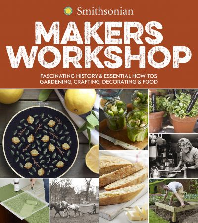 Smithsonian Makers Workshop: Fascinating History & Essential How Tos: Gardening, Crafting, Decorating & Food