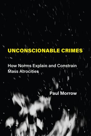 Unconscionable Crimes: How Norms Explain and Constrain Mass Atrocities (The MIT Press)