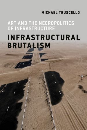 Infrastructural Brutalism: Art and the Necropolitics of Infrastructure (Infrastructures)